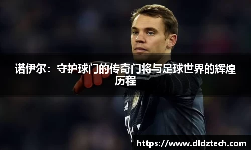 诺伊尔：守护球门的传奇门将与足球世界的辉煌历程