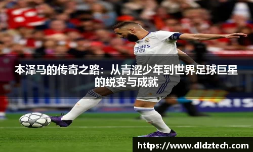 本泽马的传奇之路：从青涩少年到世界足球巨星的蜕变与成就